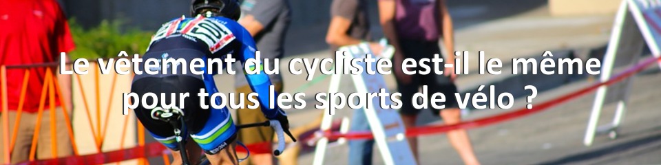 Le vêtement du cycliste est-il le même pour tous les sports de vélo ?