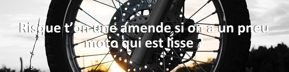 Risque t’on une amende si on a un pneu moto qui est lisse ?