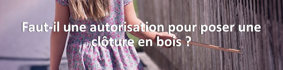 Faut-il une autorisation pour poser une clôture en bois ?