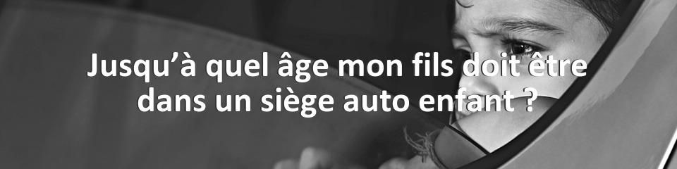 Jusqu’à quel âge mon fils doit être dans un siège auto enfant ?