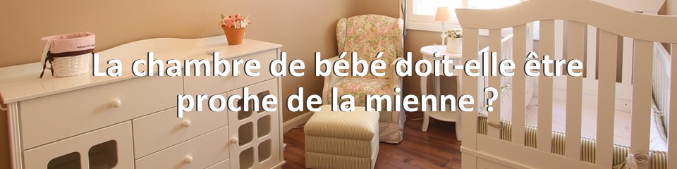 La chambre de bébé doit-elle être proche de la mienne ?