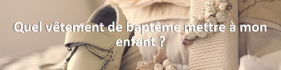 Quel vêtement de baptême mettre à mon enfant ?