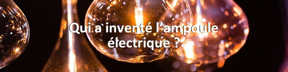 Qui a inventé l’ampoule électrique ?