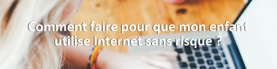 Comment faire pour que mon enfant utilise Internet sans risque ?