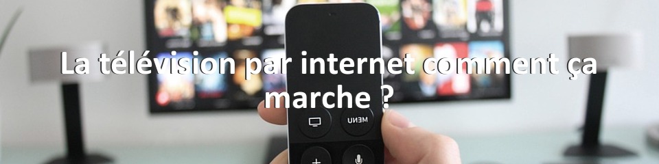 La télévision par internet comment ça marche ?