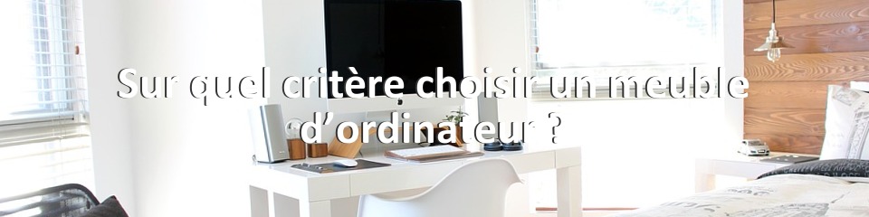 Sur quel critère choisir un meuble d’ordinateur ?