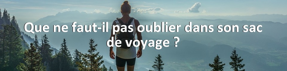 Que ne faut-il pas oublier dans son sac de voyage ?