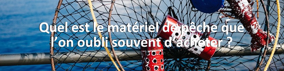 Quel est le matériel de pêche que l’on oubli souvent d’acheter ?