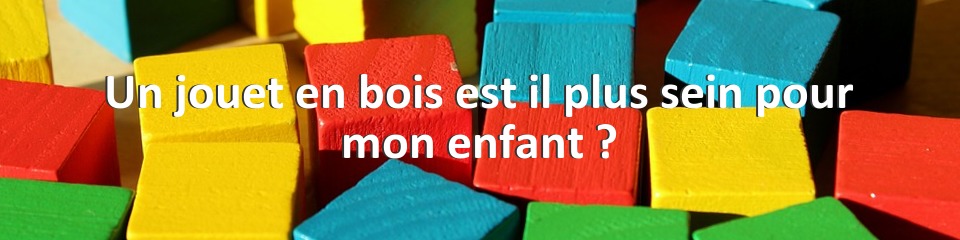 Un jouet en bois est il plus sein pour mon enfant ?