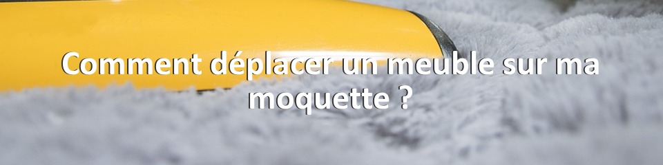 Comment déplacer un meuble sur ma moquette ?