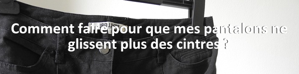 Comment faire pour que mes pantalons ne glissent plus des cintres ?