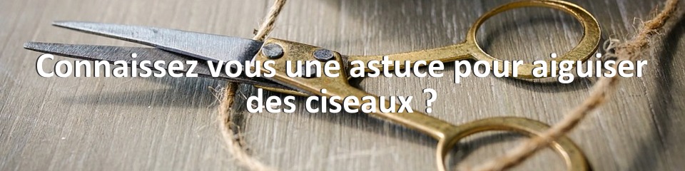 Connaissez vous une astuce pour aiguiser des ciseaux ?