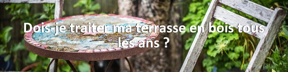 Dois-je traiter ma terrasse en bois tous les ans ?