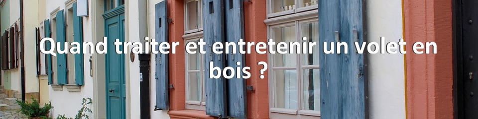 Quand traiter et entretenir un volet en bois ?