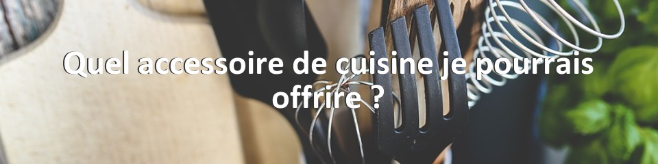 Quel accessoire de cuisine je pourrais offrire ?