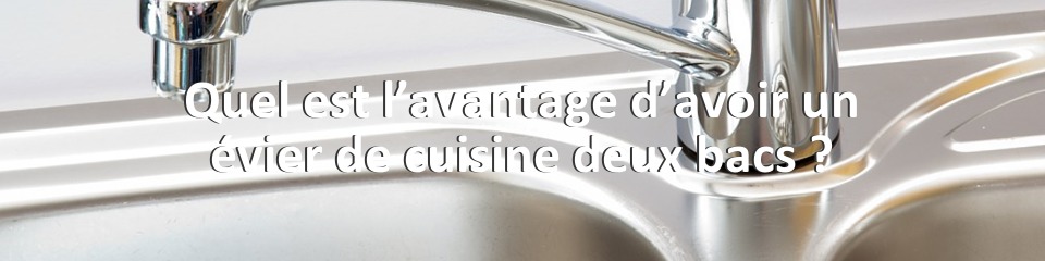 Quel est l’avantage d’avoir un évier de cuisine deux bacs ?