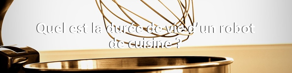 Quel est la durée de vie d’un robot de cuisine ?