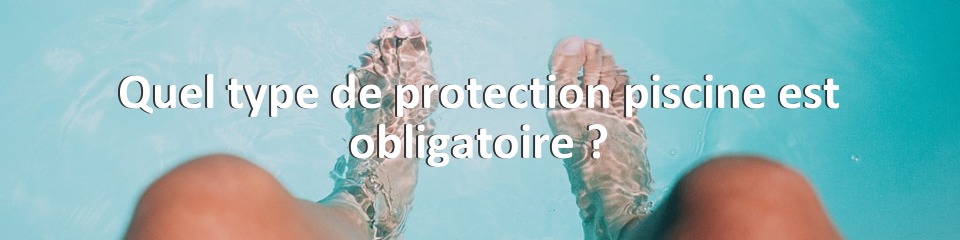 Quel type de protection piscine est obligatoire ?