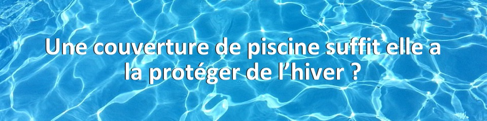 Une couverture de piscine suffit elle a la protéger de l’hiver ?