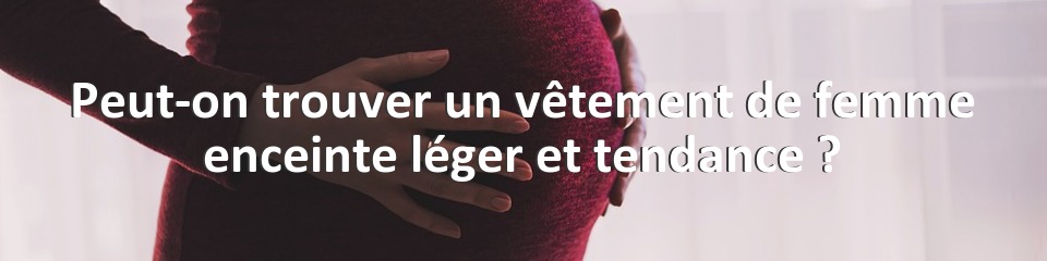 Peut-on trouver un vêtement de femme enceinte léger et tendance ?