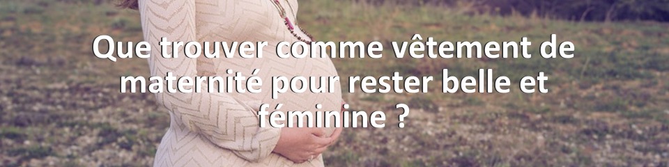 Que trouver comme vêtement de maternité pour rester belle et féminine ?