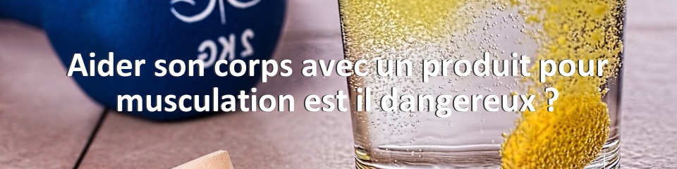 Aider son corps avec un produit pour musculation est il dangereux ?