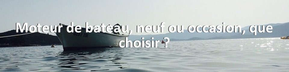 Moteur de bateau, neuf ou occasion, que choisir ?