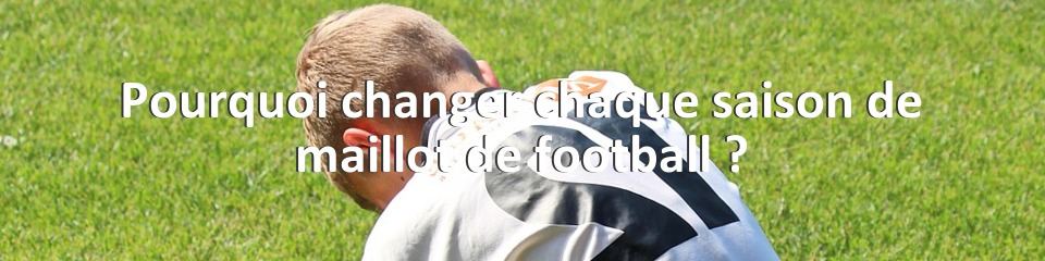 Pourquoi changer chaque saison de maillot de football ?