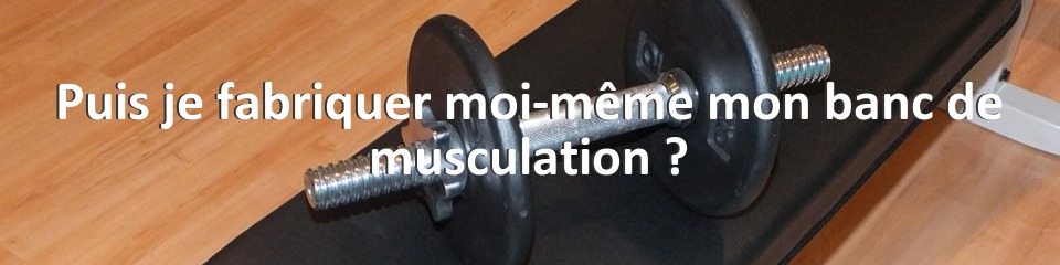 Puis je fabriquer moi-même mon banc de musculation ?